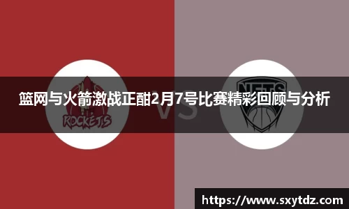 篮网与火箭激战正酣2月7号比赛精彩回顾与分析
