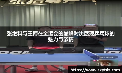 张继科与王博在全运会的巅峰对决展现乒乓球的魅力与激情