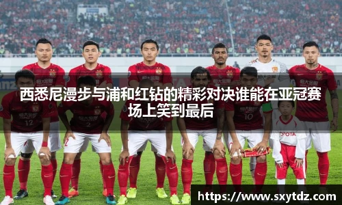 西悉尼漫步与浦和红钻的精彩对决谁能在亚冠赛场上笑到最后